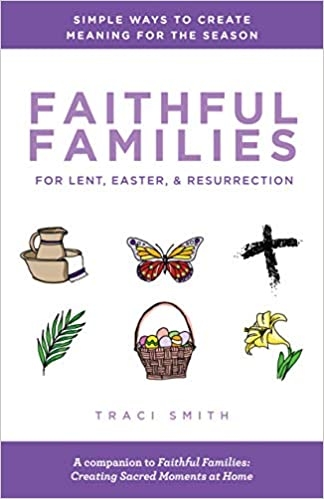 Faithful Families for Lent, Easter, and Resurrection: Simple Ways to Create Meaning for the Season